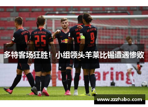 多特客场狂胜！小组领头羊莱比锡遭遇惨败