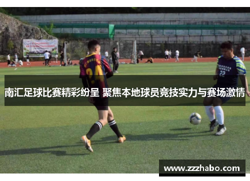 南汇足球比赛精彩纷呈 聚焦本地球员竞技实力与赛场激情