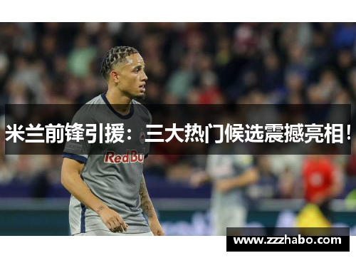 米兰前锋引援：三大热门候选震撼亮相！