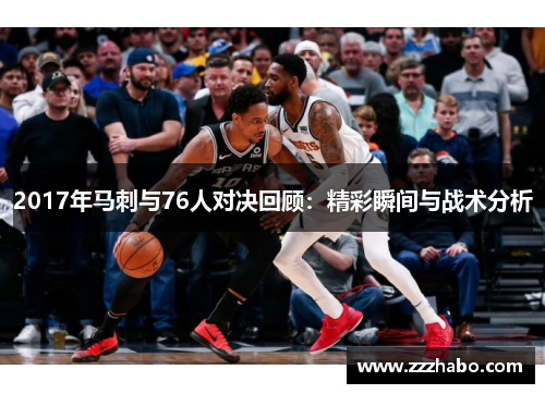 2017年马刺与76人对决回顾：精彩瞬间与战术分析
